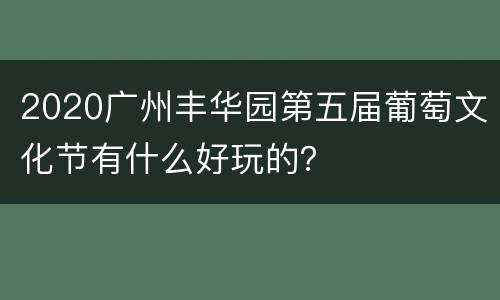 2020广州丰华园第五届葡萄文化节有什么好玩的？