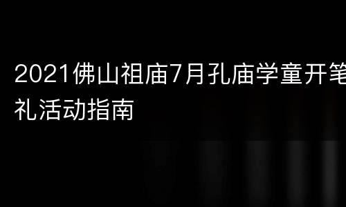 2021佛山祖庙7月孔庙学童开笔礼活动指南