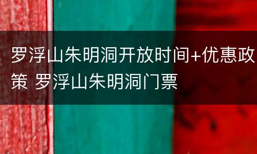 罗浮山朱明洞开放时间+优惠政策 罗浮山朱明洞门票