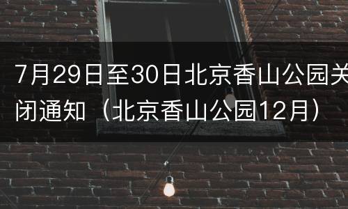 7月29日至30日北京香山公园关闭通知（北京香山公园12月）
