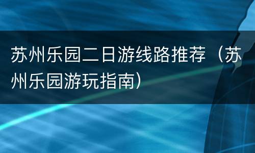 苏州乐园二日游线路推荐（苏州乐园游玩指南）