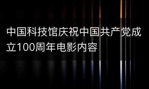中国科技馆庆祝中国共产党成立100周年电影内容