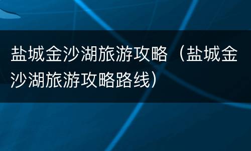 盐城金沙湖旅游攻略（盐城金沙湖旅游攻略路线）