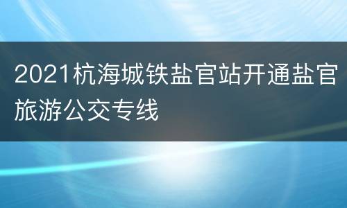 2021杭海城铁盐官站开通盐官旅游公交专线
