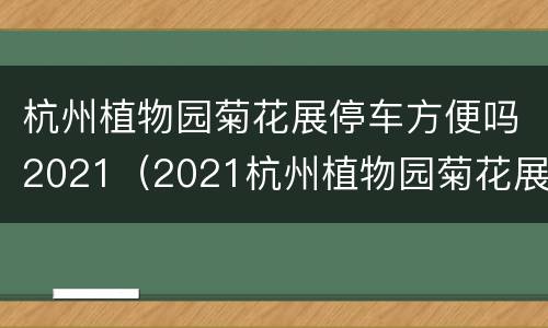 杭州植物园菊花展停车方便吗2021（2021杭州植物园菊花展什么时候开始）