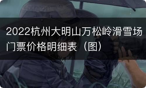 2022杭州大明山万松岭滑雪场门票价格明细表（图）