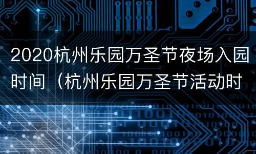 2020杭州乐园万圣节夜场入园时间（杭州乐园万圣节活动时间2021）