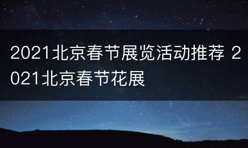 2021北京春节展览活动推荐 2021北京春节花展