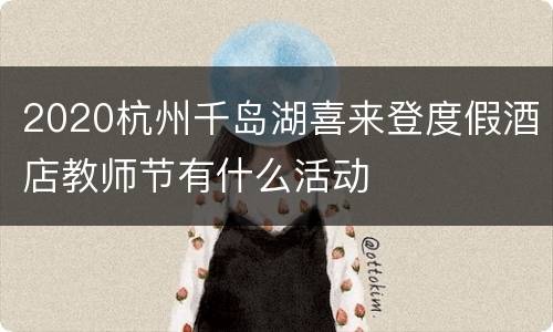 2020杭州千岛湖喜来登度假酒店教师节有什么活动