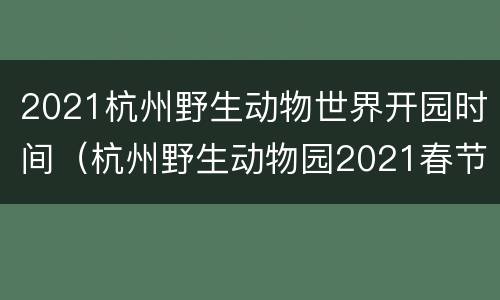 2021杭州野生动物世界开园时间（杭州野生动物园2021春节开放时间）