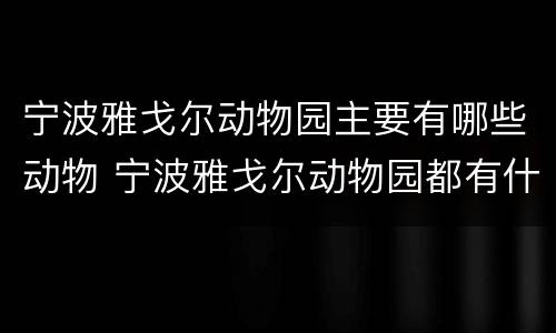 宁波雅戈尔动物园主要有哪些动物 宁波雅戈尔动物园都有什么动物