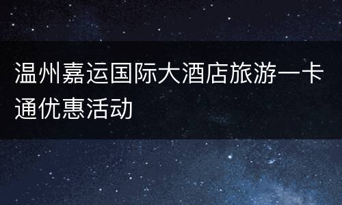 温州嘉运国际大酒店旅游一卡通优惠活动