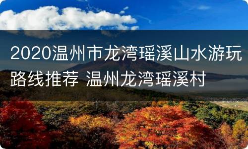 2020温州市龙湾瑶溪山水游玩路线推荐 温州龙湾瑶溪村
