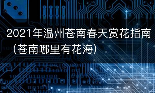 2021年温州苍南春天赏花指南（苍南哪里有花海）