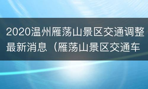 2020温州雁荡山景区交通调整最新消息（雁荡山景区交通车）