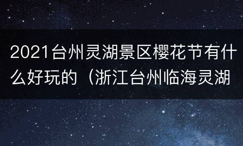 2021台州灵湖景区樱花节有什么好玩的（浙江台州临海灵湖公园）