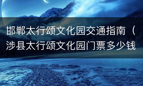 邯郸太行颂文化园交通指南（涉县太行颂文化园门票多少钱）