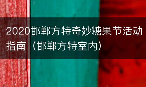 2020邯郸方特奇妙糖果节活动指南（邯郸方特室内）