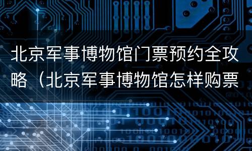 北京军事博物馆门票预约全攻略（北京军事博物馆怎样购票）