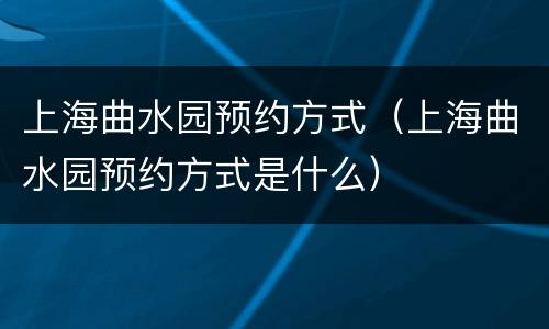 上海曲水园预约方式（上海曲水园预约方式是什么）