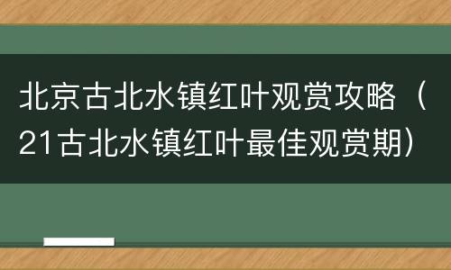 北京古北水镇红叶观赏攻略（21古北水镇红叶最佳观赏期）