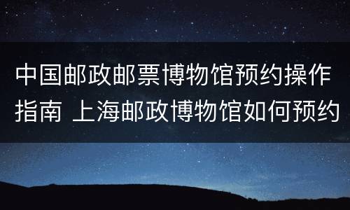 中国邮政邮票博物馆预约操作指南 上海邮政博物馆如何预约