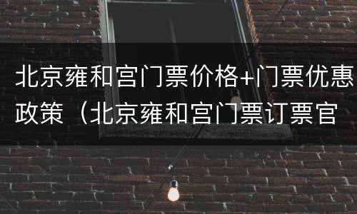 北京雍和宫门票价格+门票优惠政策（北京雍和宫门票订票官网）
