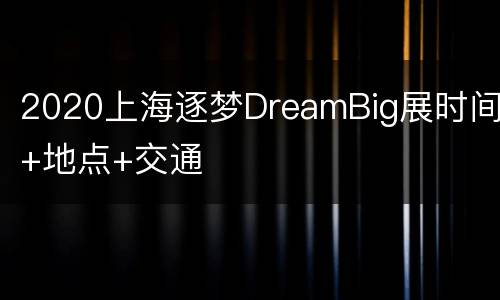 2020上海逐梦DreamBig展时间+地点+交通