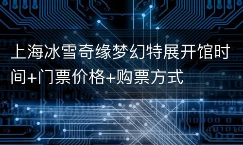 上海冰雪奇缘梦幻特展开馆时间+门票价格+购票方式