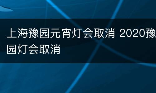 上海豫园元宵灯会取消 2020豫园灯会取消