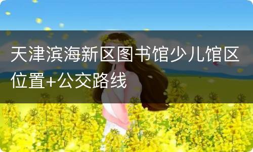 天津滨海新区图书馆少儿馆区位置+公交路线