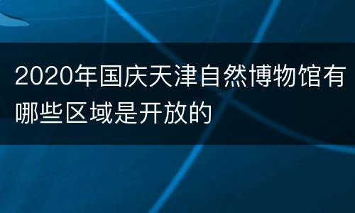 2020年国庆天津自然博物馆有哪些区域是开放的