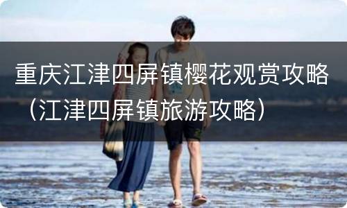 重庆江津四屏镇樱花观赏攻略（江津四屏镇旅游攻略）