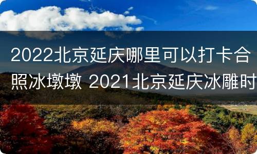2022北京延庆哪里可以打卡合照冰墩墩 2021北京延庆冰雕时间