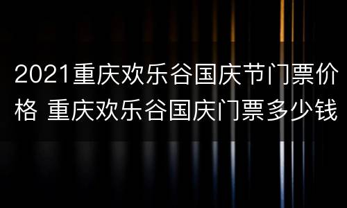 2021重庆欢乐谷国庆节门票价格 重庆欢乐谷国庆门票多少钱