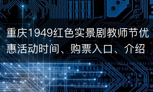 重庆1949红色实景剧教师节优惠活动时间、购票入口、介绍