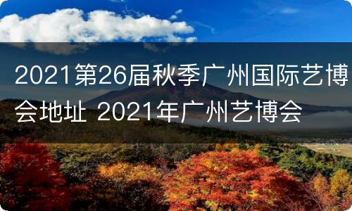 2021第26届秋季广州国际艺博会地址 2021年广州艺博会