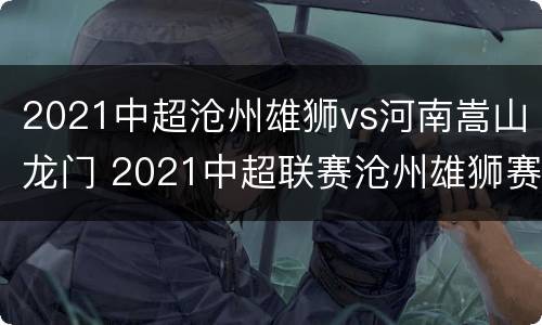 2021中超沧州雄狮vs河南嵩山龙门 2021中超联赛沧州雄狮赛程
