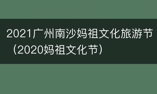 2021广州南沙妈祖文化旅游节（2020妈祖文化节）
