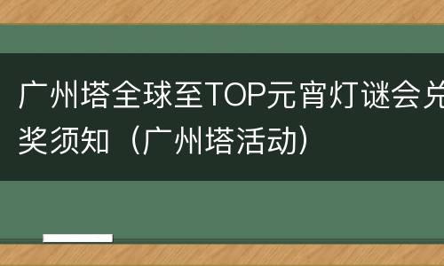 广州塔全球至TOP元宵灯谜会兑奖须知（广州塔活动）