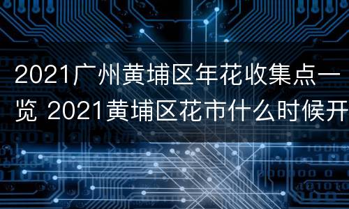 2021广州黄埔区年花收集点一览 2021黄埔区花市什么时候开