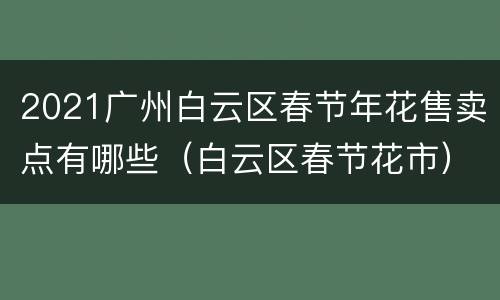 2021广州白云区春节年花售卖点有哪些（白云区春节花市）