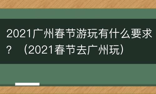 2021广州春节游玩有什么要求？（2021春节去广州玩）