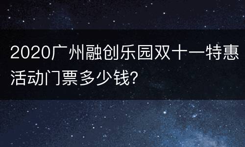 2020广州融创乐园双十一特惠活动门票多少钱？