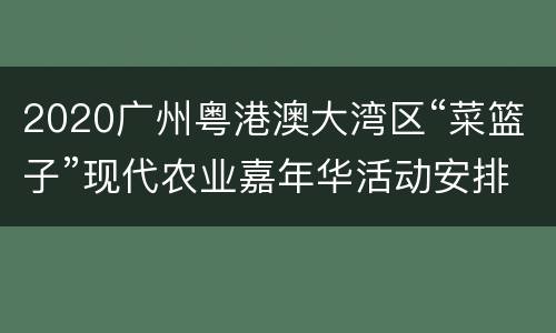 2020广州粤港澳大湾区“菜篮子”现代农业嘉年华活动安排（时间+地点）