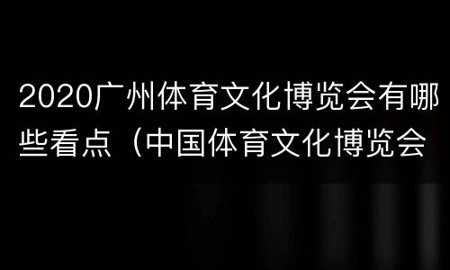 2020广州体育文化博览会有哪些看点（中国体育文化博览会广州）