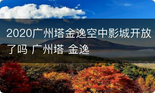2020广州塔金逸空中影城开放了吗 广州塔 金逸