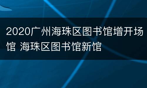 2020广州海珠区图书馆增开场馆 海珠区图书馆新馆