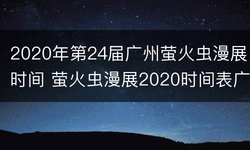 2020年第24届广州萤火虫漫展时间 萤火虫漫展2020时间表广州