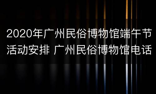 2020年广州民俗博物馆端午节活动安排 广州民俗博物馆电话